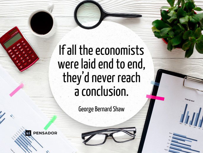 If all the economists were laid end to end, they’d never reach a conclusion.  George Bernard Shaw