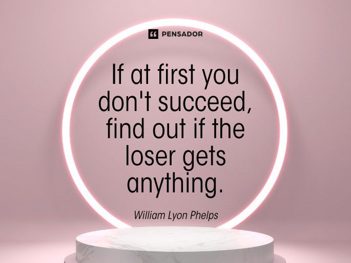 If at first you don‘t succeed, find out if the loser gets anything. William Lyon Phelps