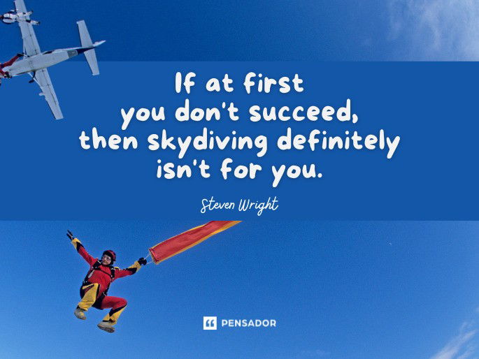 If at first you don‘t succeed, then skydiving definitely isn‘t for you.  Steven Wright