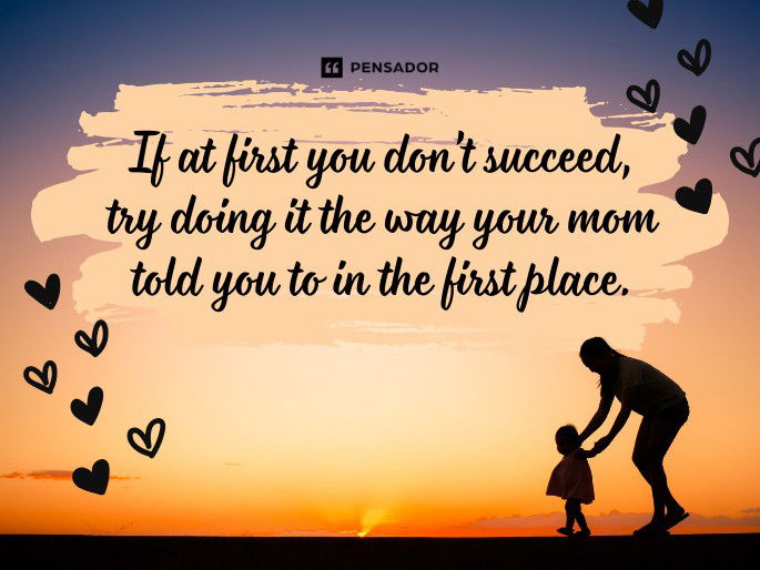 If at first you don’t succeed, try doing it the way your mom told you to in the first place.