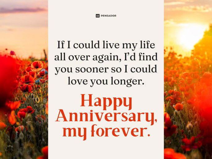 If I could live my life all over again, I’d find you sooner so I could love you longer. Happy Anniversary, my forever.