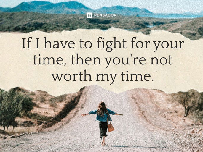 If I have to fight for your time, then you‘re not worth my time.