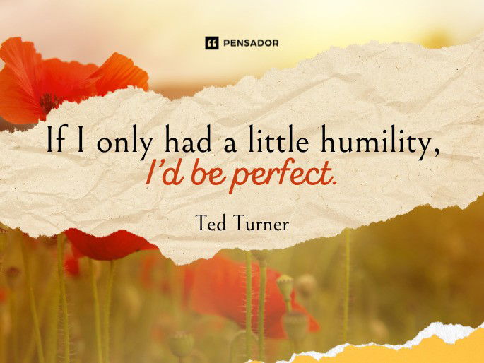 If I only had a little humility, I’d be perfect.  Ted Turner