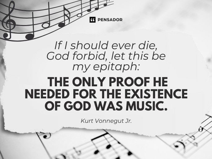 If I should ever die, God forbid, let this be my epitaph: THE ONLY PROOF HE NEEDED FOR THE EXISTENCE OF GOD WAS MUSIC.  Kurt Vonnegut Jr.