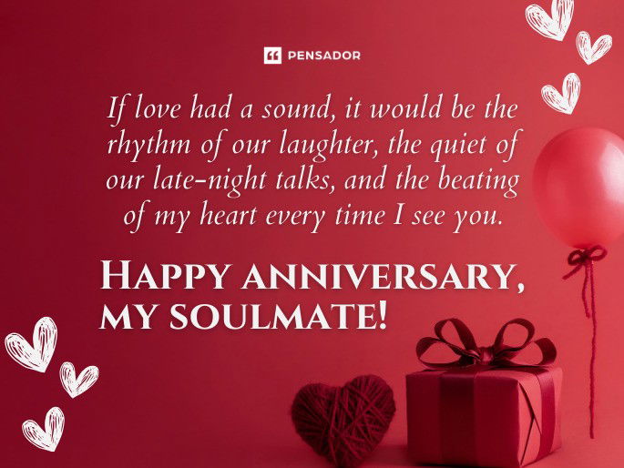 If love had a sound, it would be the rhythm of our laughter, the quiet of our late-night talks, and the beating of my heart every time I see you. Happy anniversary, my soulmate!