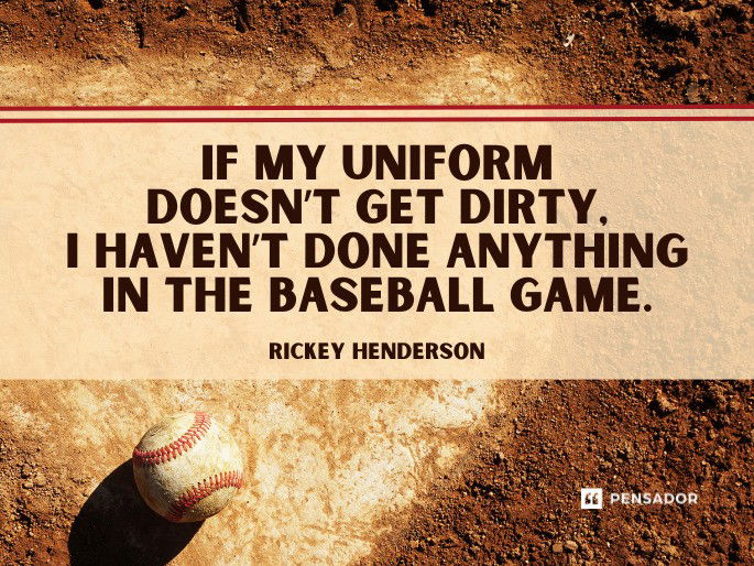 If my uniform doesn’t get dirty, I haven’t done anything in the baseball game.  Rickey Henderson