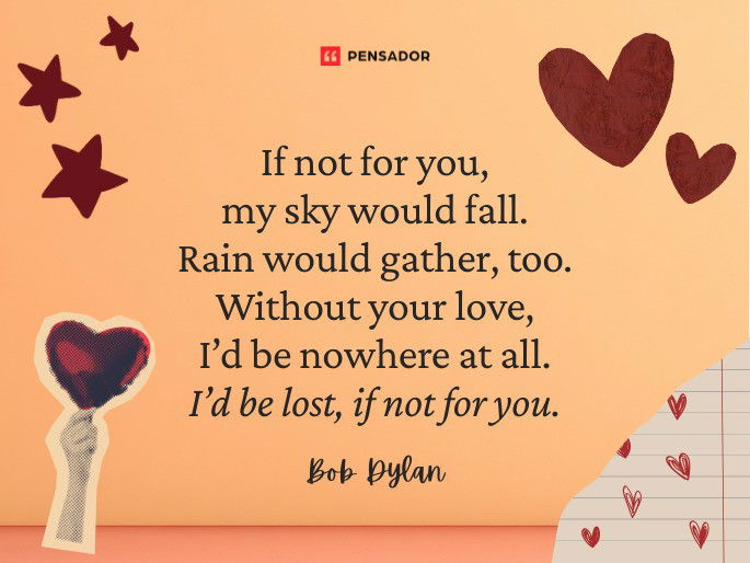 If not for you, my sky would fall. Rain would gather, too. Without your love, I’d be nowhere at all. I’d be lost, if not for you. Bob Dylan