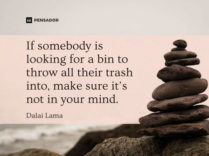 If somebody is looking for a bin to throw all their trash into, make sure it’s not in your mind.  Dalai Lama