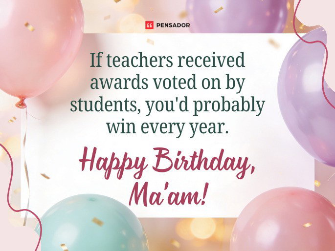 If teachers received awards voted on by students, you‘d probably win every year. Happy Birthday, Ma‘am!