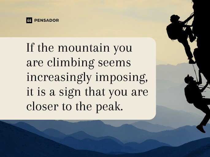 If the mountain you are climbing seems increasingly imposing, it is a sign that you are closer to the peak.