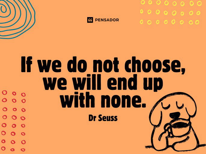 If we do not choose, we will end up with none. Dr Seuss