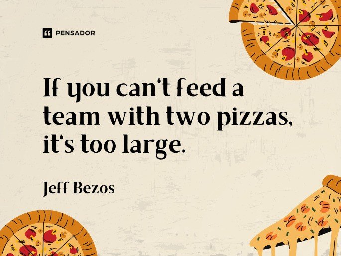 If you can‘t feed a team with two pizzas, it‘s too large.  Jeff Bezos