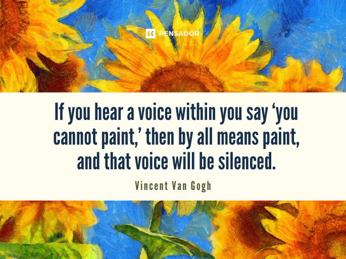 If you hear a voice within you say ‘you cannot paint,’ then by all means paint, and that voice will be silenced. Vincent Van Gogh