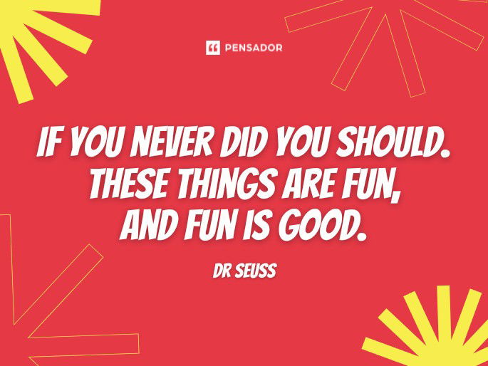 If you never did you should. These things are fun, and fun is good. Dr Seuss