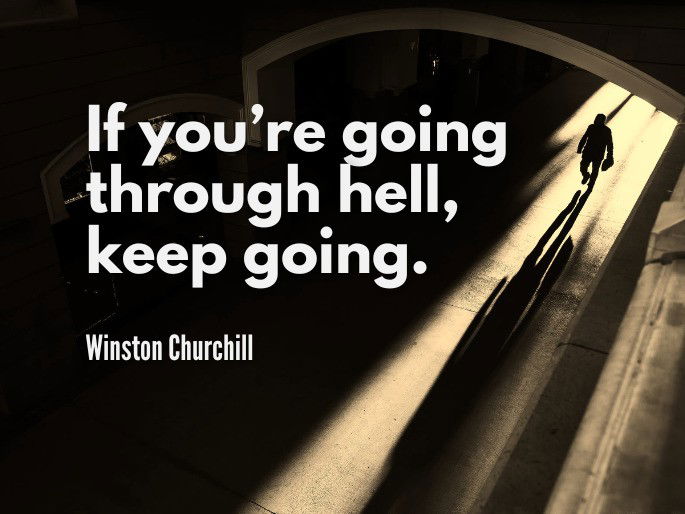 If you’re going through hell, keep going.  Winston Churchill