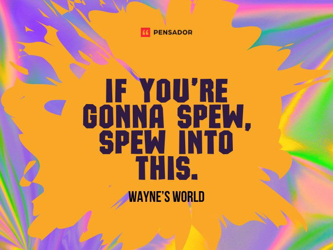 If you’re gonna spew, spew into this.  Wayne’s World