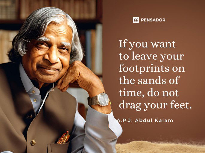 If you want to leave your footprints on the sands of time, do not drag your feet.  A.P.J. Abdul Kalam