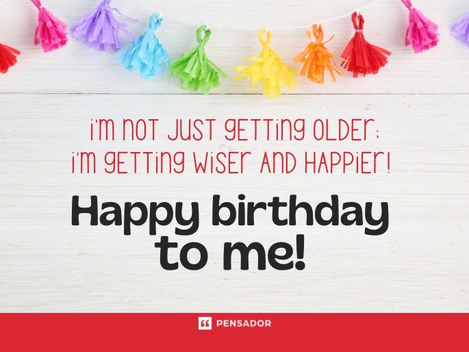 I‘m not just getting older; I‘m getting wiser and happier! Happy birthday to me!