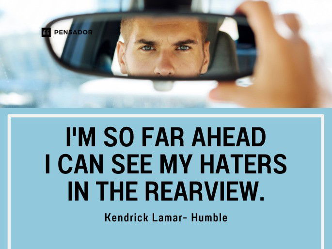 I‘m so far ahead I can see my haters in the rearview. Kendrick Lamar- Humble