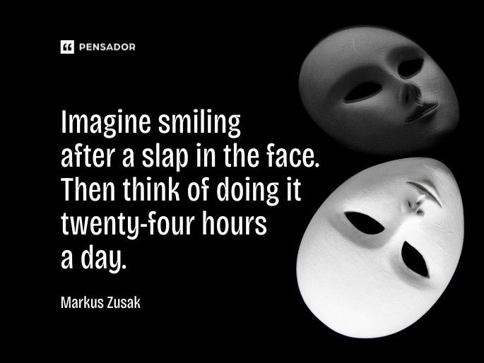 Imagine smiling after a slap in the face. Then think of doing it twenty-four hours a day.  Markus Zusak