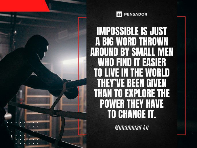 Impossible is just a big word thrown around by small men who find it easier to live in the world they’ve been given than to explore the power they have to change it. Muhammad Ali