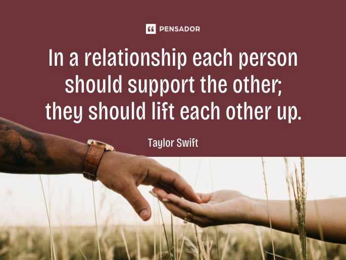 In a relationship each person should support the other; they should lift each other up.  Taylor Swift