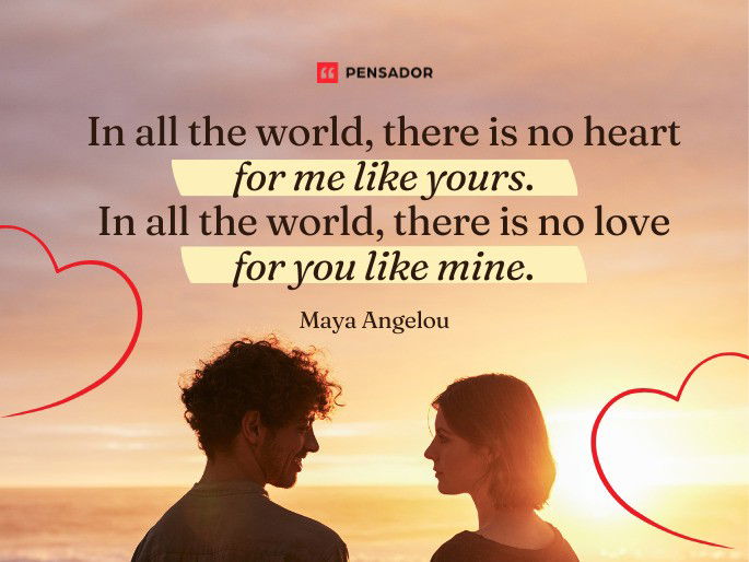 In all the world, there is no heart for me like yours. In all the world, there is no love for you like mine.  Maya Angelou