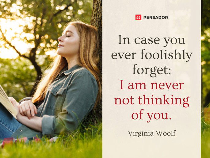 In case you ever foolishly forget: I am never not thinking of you. Virginia Woolf