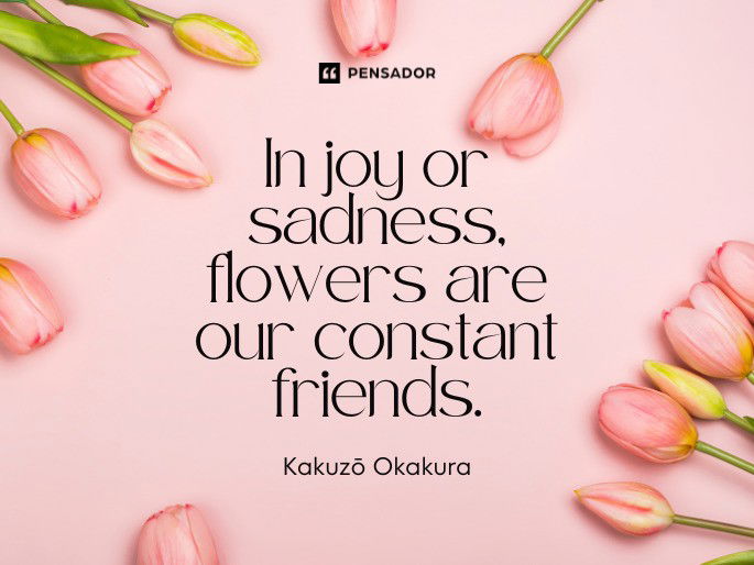 In joy or sadness, flowers are our constant friends.  Kakuzō Okakura