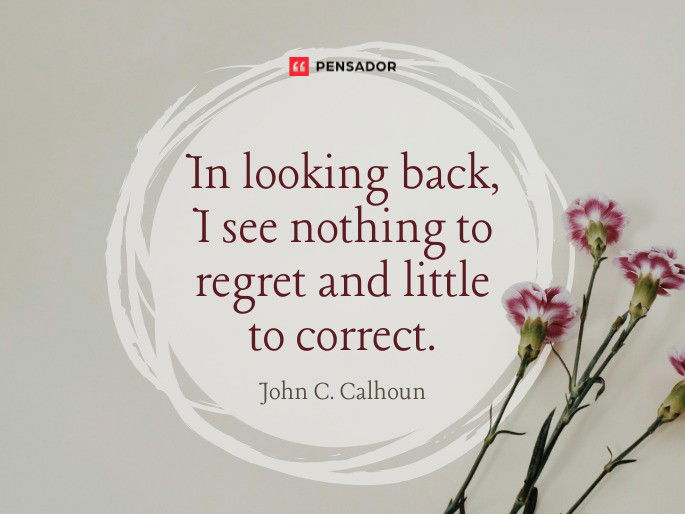 In looking back, I see nothing to regret and little to correct.  John C. Calhoun