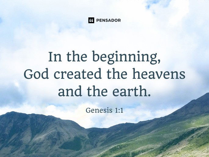 In the beginning, God created the heavens and the earth.  Genesis 1:1