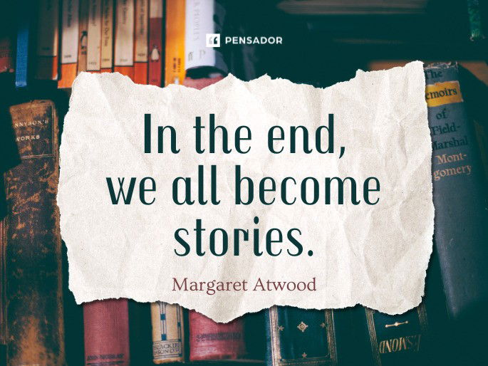 In the end, we all become stories. Margaret Atwood