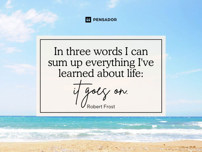 In three words I can sum up everything I‘ve learned about life: it goes on. Robert Frost