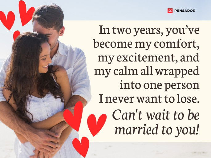 In two years, you’ve become my comfort, my excitement, and my calm all wrapped into one person I never want to lose. Can‘t wait to be married to you!