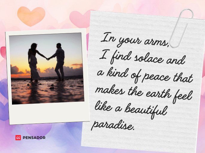 In your arms, I find solace and a kind of peace that makes the earth feel like a beautiful paradise.