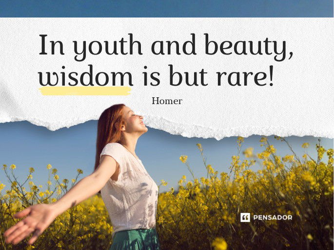 In youth and beauty, wisdom is but rare!  Homer