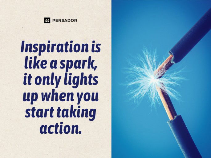 Inspiration is like a spark, it only lights up when you start taking action.