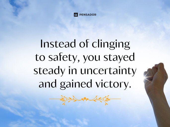 Instead of clinging to safety, you stayed steady in uncertainty and gained victory.