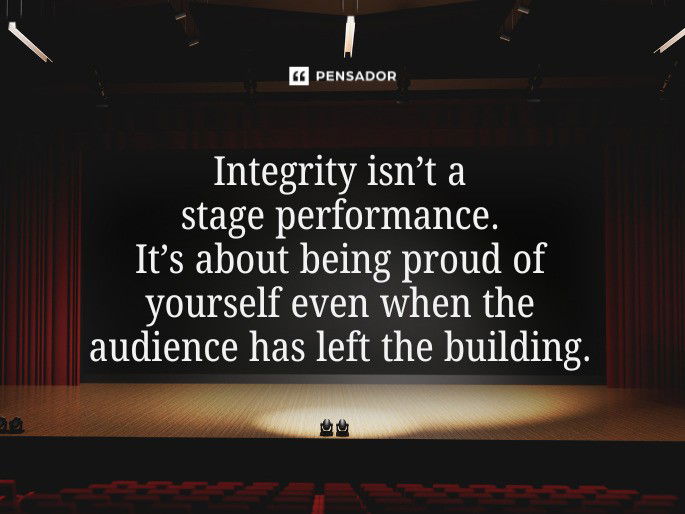 Integrity isn’t a stage performance. It’s about being proud of yourself even when the audience has left the building.