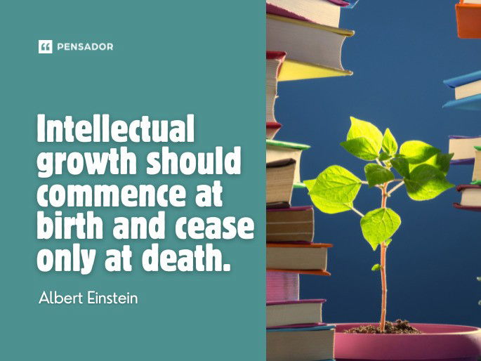 Intellectual growth should commence at birth and cease only at death. Albert Einstein