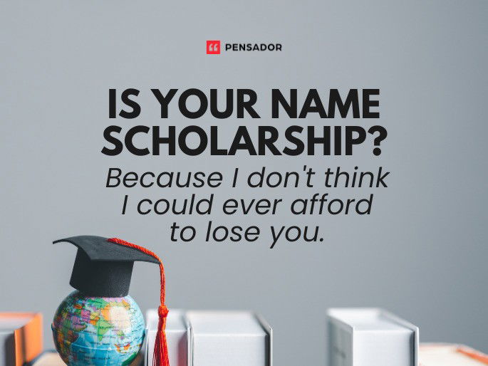 Is your name scholarship? Because I don‘t think I could ever afford to lose you.