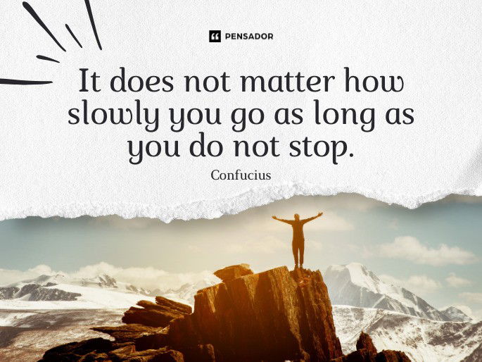 It does not matter how slowly you go as long as you do not stop.