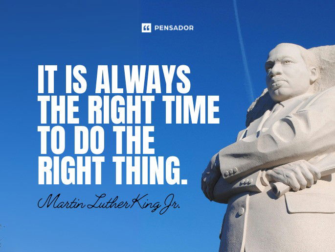 It is always the right time to do the right thing.  Martin Luther King Jr.