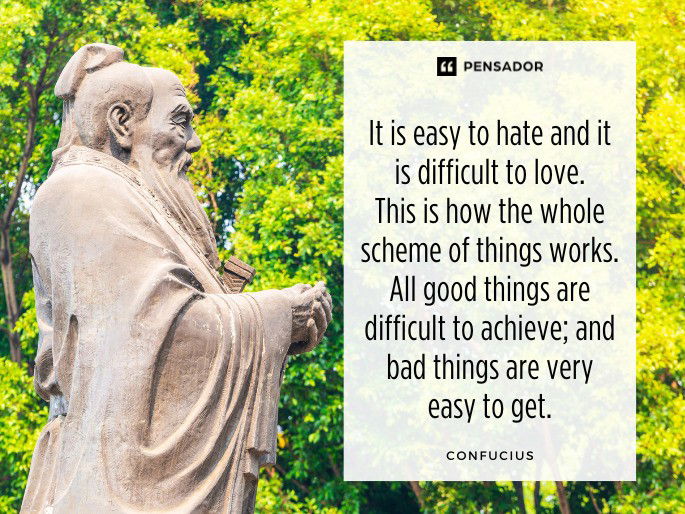 It is easy to hate and it is difficult to love. This is how the whole scheme of things works. All good things are difficult to achieve; and bad things are very easy to get. Confucius