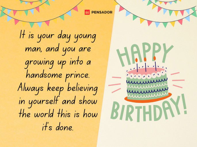 It is your day young man, and you are growing up into a handsome prince. Always keep believing in yourself and show the world this is how it‘s done. Happy Birthday!