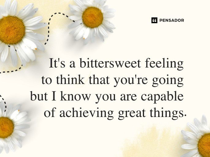 It‘s a bittersweet feeling to think that you‘re going but I know you are capable of achieving great things.