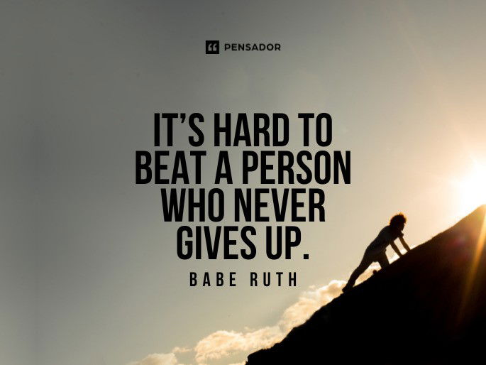 It’s hard to beat a person who never gives up. Babe Ruth