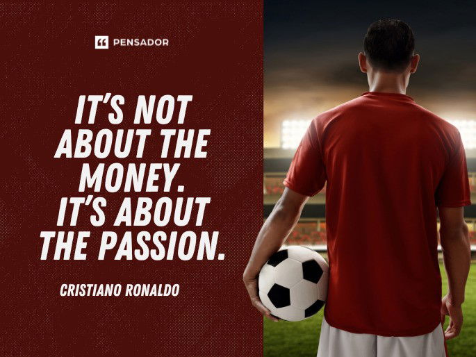 It’s not about the money. It’s about the passion. Cristiano Ronaldo