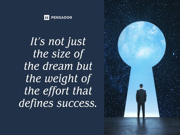 It’s not just the size of the dream but the weight of the effort that defines success.