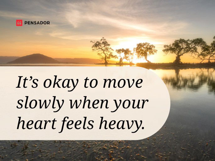 It’s okay to move slowly when your heart feels heavy.